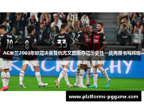 AC米兰2003年欧冠决赛复仇尤文图斯夺冠历史性一战再度书写辉煌