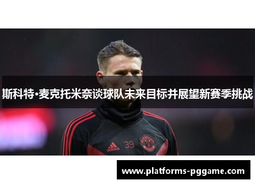 斯科特·麦克托米奈谈球队未来目标并展望新赛季挑战 斯科特·麦克托米奈谈球队未来目标并展望新赛季挑战