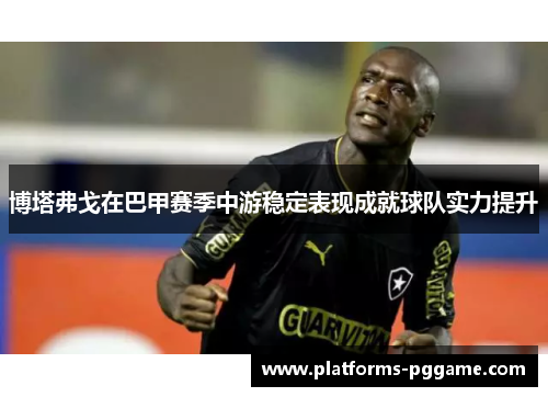 博塔弗戈在巴甲赛季中游稳定表现成就球队实力提升 博塔弗戈在巴甲赛季中游稳定表现成就球队实力提升