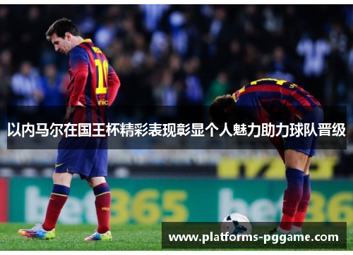 以内马尔在国王杯精彩表现彰显个人魅力助力球队晋级