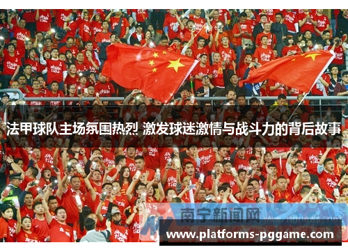 法甲球队主场氛围热烈 激发球迷激情与战斗力的背后故事