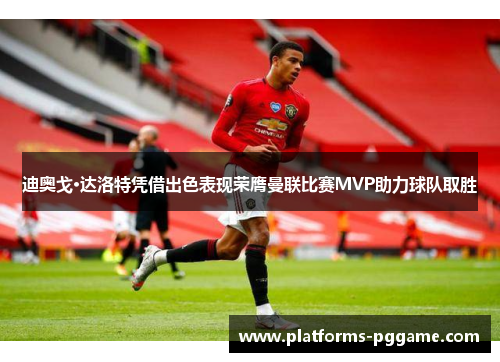 迪奥戈·达洛特凭借出色表现荣膺曼联比赛MVP助力球队取胜 迪奥戈·达洛特凭借出色表现荣膺曼联比赛MVP助力球队取胜