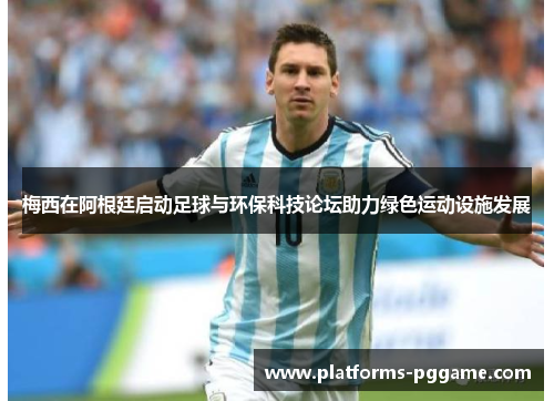 梅西在阿根廷启动足球与环保科技论坛助力绿色运动设施发展 梅西在阿根廷启动足球与环保科技论坛助力绿色运动设施发展