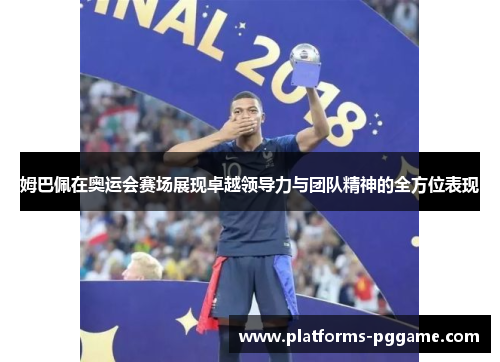 姆巴佩在奥运会赛场展现卓越领导力与团队精神的全方位表现