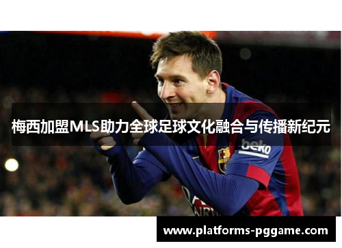 梅西加盟MLS助力全球足球文化融合与传播新纪元