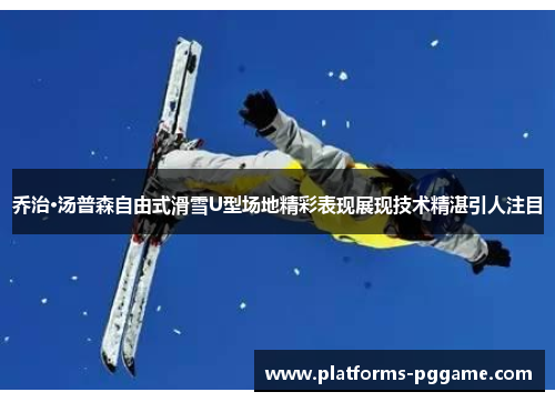 乔治·汤普森自由式滑雪U型场地精彩表现展现技术精湛引人注目