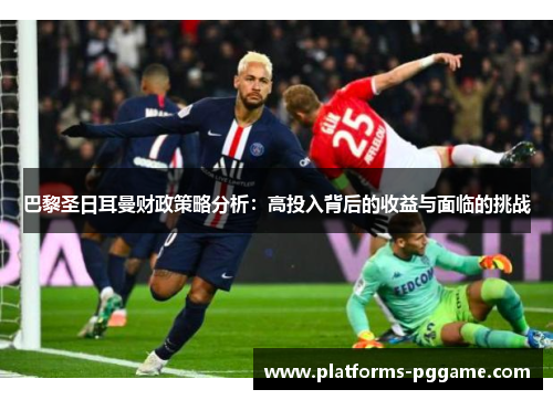 巴黎圣日耳曼财政策略分析：高投入背后的收益与面临的挑战