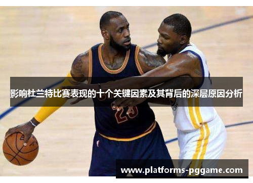 影响杜兰特比赛表现的十个关键因素及其背后的深层原因分析