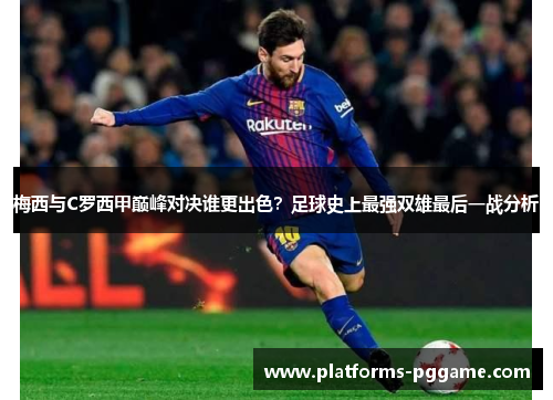 梅西与C罗西甲巅峰对决谁更出色？足球史上最强双雄最后一战分析