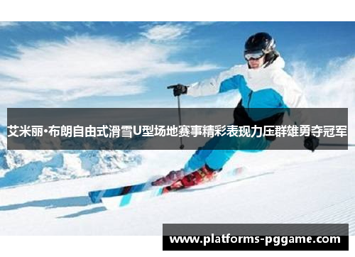 艾米丽·布朗自由式滑雪U型场地赛事精彩表现力压群雄勇夺冠军