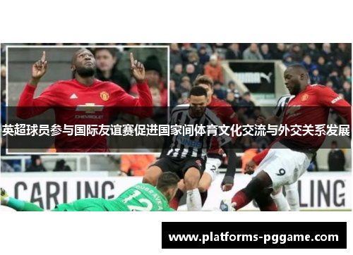 英超球员参与国际友谊赛促进国家间体育文化交流与外交关系发展