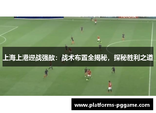 上海上港迎战强敌：战术布置全揭秘，探秘胜利之道