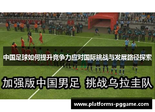 中国足球如何提升竞争力应对国际挑战与发展路径探索