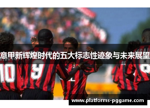 意甲新辉煌时代的五大标志性迹象与未来展望