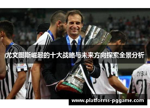尤文图斯崛起的十大战略与未来方向探索全景分析