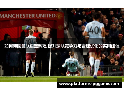 如何帮助曼联重塑辉煌 提升球队竞争力与管理优化的实用建议