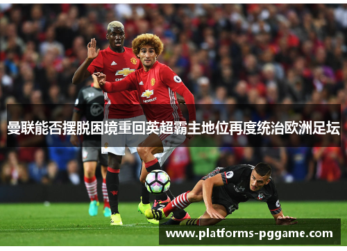 曼联能否摆脱困境重回英超霸主地位再度统治欧洲足坛