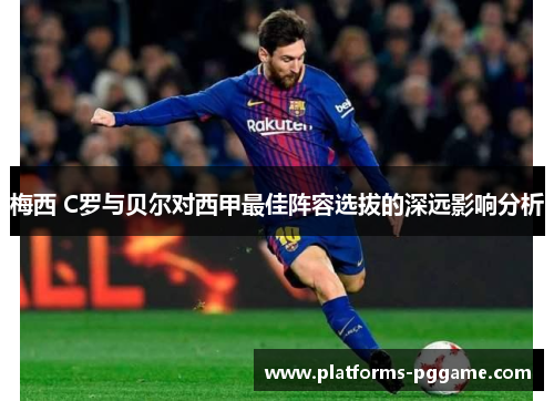 梅西 C罗与贝尔对西甲最佳阵容选拔的深远影响分析