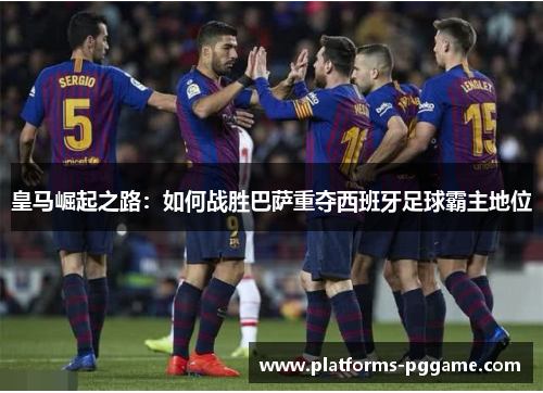 皇马崛起之路：如何战胜巴萨重夺西班牙足球霸主地位