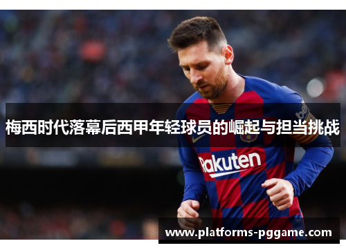 梅西时代落幕后西甲年轻球员的崛起与担当挑战