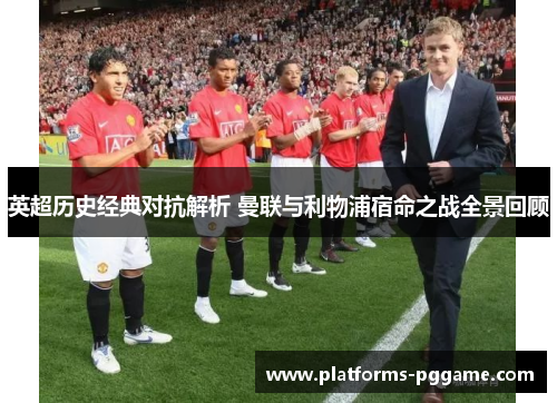 英超历史经典对抗解析 曼联与利物浦宿命之战全景回顾