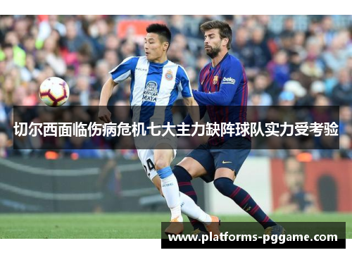 切尔西面临伤病危机七大主力缺阵球队实力受考验