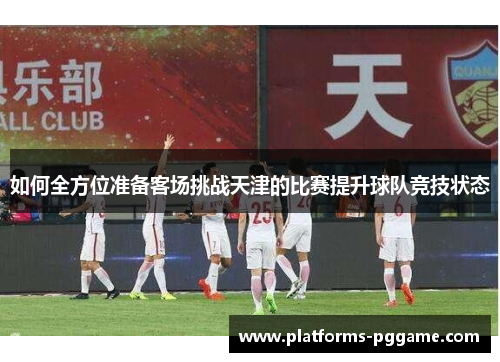 如何全方位准备客场挑战天津的比赛提升球队竞技状态