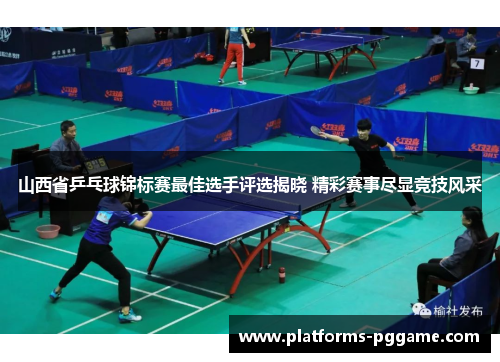 山西省乒乓球锦标赛最佳选手评选揭晓 精彩赛事尽显竞技风采 山西省乒乓球锦标赛最佳选手评选揭晓 精彩赛事尽显竞技风采