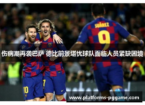 伤病潮再袭巴萨 德比前景堪忧球队面临人员紧缺困境 伤病潮再袭巴萨 德比前景堪忧球队面临人员紧缺困境