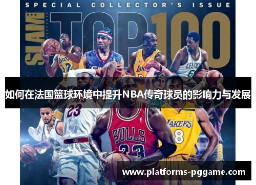 如何在法国篮球环境中提升NBA传奇球员的影响力与发展 如何在法国篮球环境中提升NBA传奇球员的影响力与发展