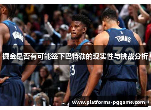 掘金是否有可能签下巴特勒的现实性与挑战分析