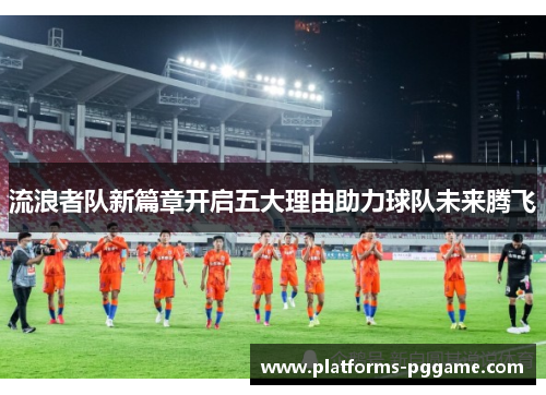 流浪者队新篇章开启五大理由助力球队未来腾飞 流浪者队新篇章开启五大理由助力球队未来腾飞