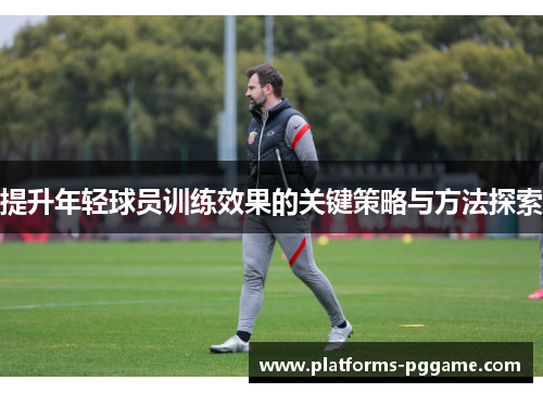 提升年轻球员训练效果的关键策略与方法探索 提升年轻球员训练效果的关键策略与方法探索
