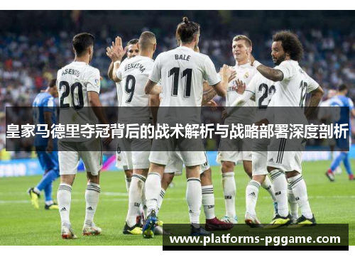 皇家马德里夺冠背后的战术解析与战略部署深度剖析 皇家马德里夺冠背后的战术解析与战略部署深度剖析