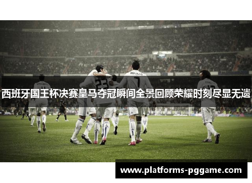 西班牙国王杯决赛皇马夺冠瞬间全景回顾荣耀时刻尽显无遗 西班牙国王杯决赛皇马夺冠瞬间全景回顾荣耀时刻尽显无遗