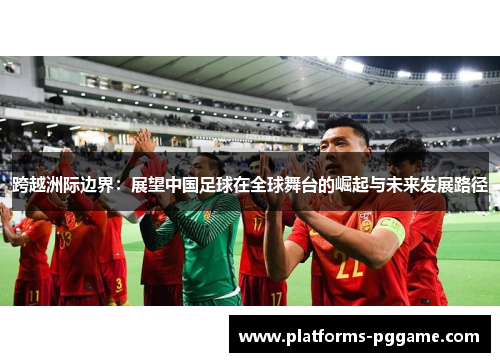 跨越洲际边界：展望中国足球在全球舞台的崛起与未来发展路径