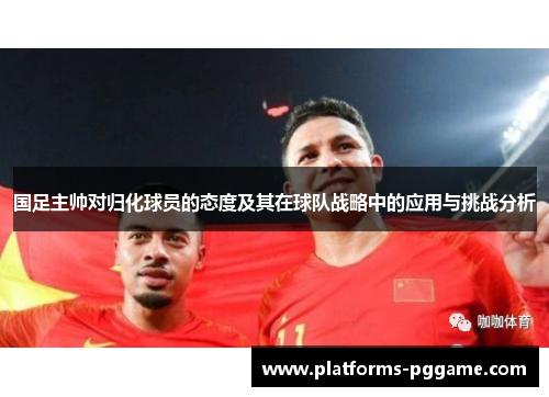 国足主帅对归化球员的态度及其在球队战略中的应用与挑战分析
