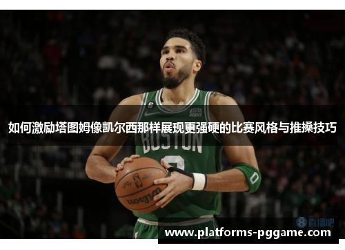 如何激励塔图姆像凯尔西那样展现更强硬的比赛风格与推搡技巧