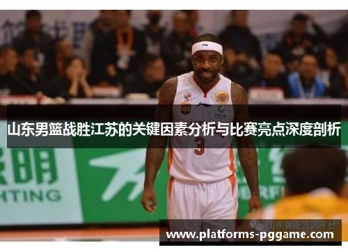 山东男篮战胜江苏的关键因素分析与比赛亮点深度剖析