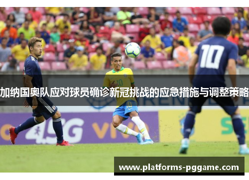 加纳国奥队应对球员确诊新冠挑战的应急措施与调整策略