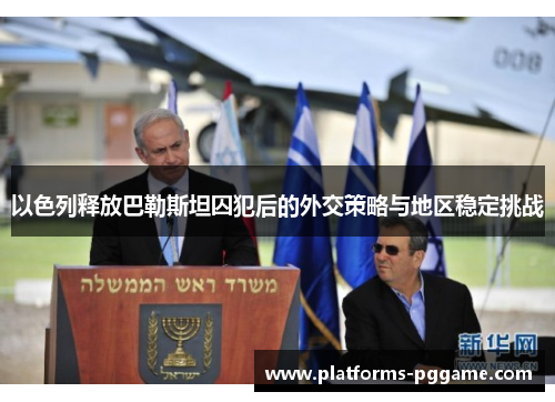 以色列释放巴勒斯坦囚犯后的外交策略与地区稳定挑战