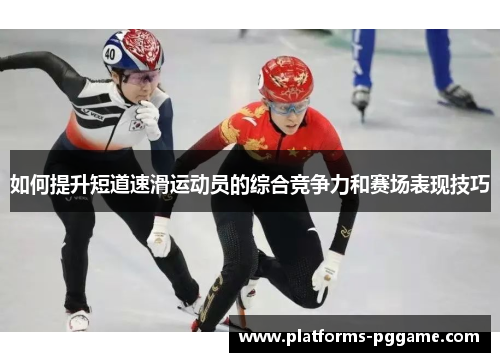如何提升短道速滑运动员的综合竞争力和赛场表现技巧