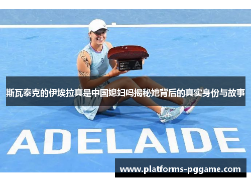 斯瓦泰克的伊埃拉真是中国媳妇吗揭秘她背后的真实身份与故事