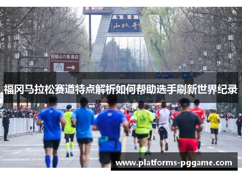 福冈马拉松赛道特点解析如何帮助选手刷新世界纪录 福冈马拉松赛道特点解析如何帮助选手刷新世界纪录