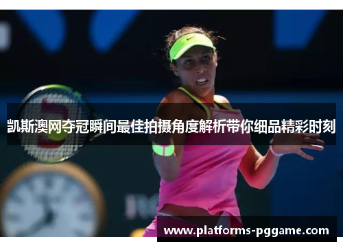 凯斯澳网夺冠瞬间最佳拍摄角度解析带你细品精彩时刻
