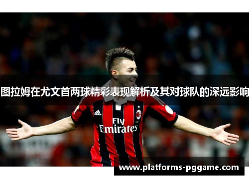 图拉姆在尤文首两球精彩表现解析及其对球队的深远影响