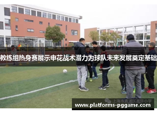 教练组热身赛展示申花战术潜力为球队未来发展奠定基础