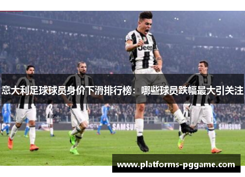 意大利足球球员身价下滑排行榜:哪些球员跌幅最大引关注 意大利足球球员身价下滑排行榜:哪些球员跌幅最大引关注