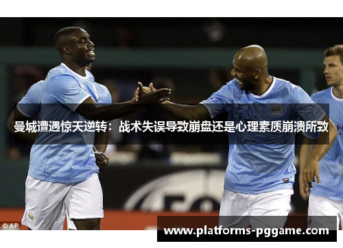 曼城遭遇惊天逆转：战术失误导致崩盘还是心理素质崩溃所致