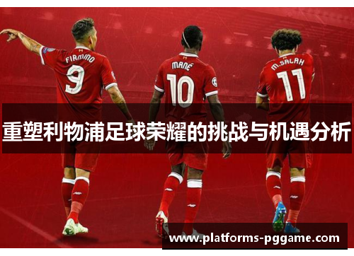 重塑利物浦足球荣耀的挑战与机遇分析 重塑利物浦足球荣耀的挑战与机遇分析